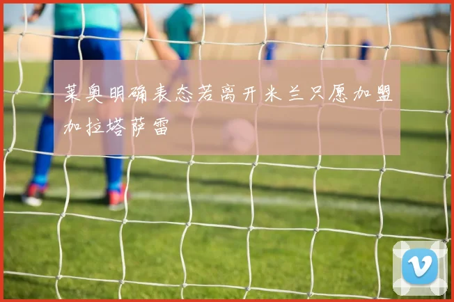莱奥明确表态若离开米兰只愿加盟加拉塔萨雷