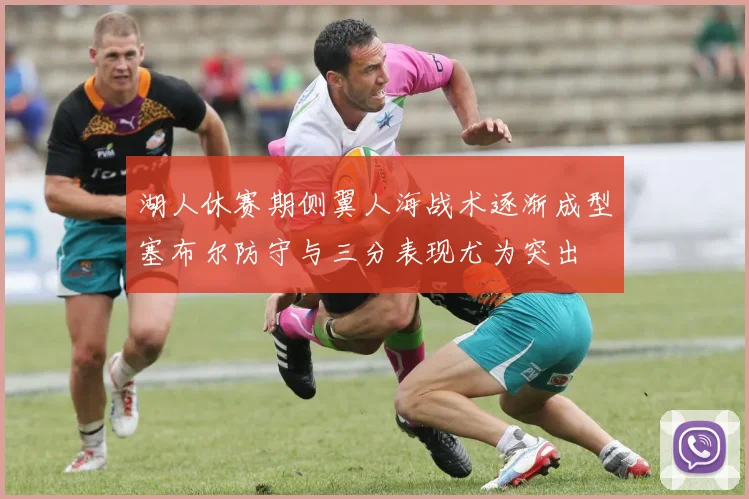 湖人休赛期侧翼人海战术逐渐成型塞布尔防守与三分表现尤为突出