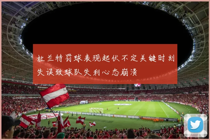 杜兰特罚球表现起伏不定关键时刻失误致球队失利心态崩溃
