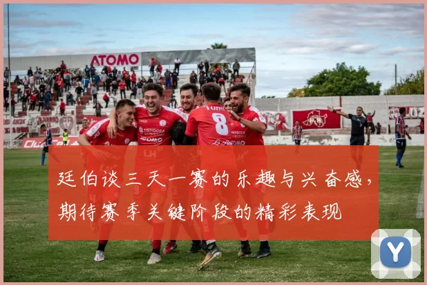 廷伯谈三天一赛的乐趣与兴奋感，期待赛季关键阶段的精彩表现
