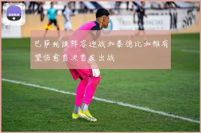 巴萨轮换阵容迎战加泰德比加维有望伤愈首次首发出战