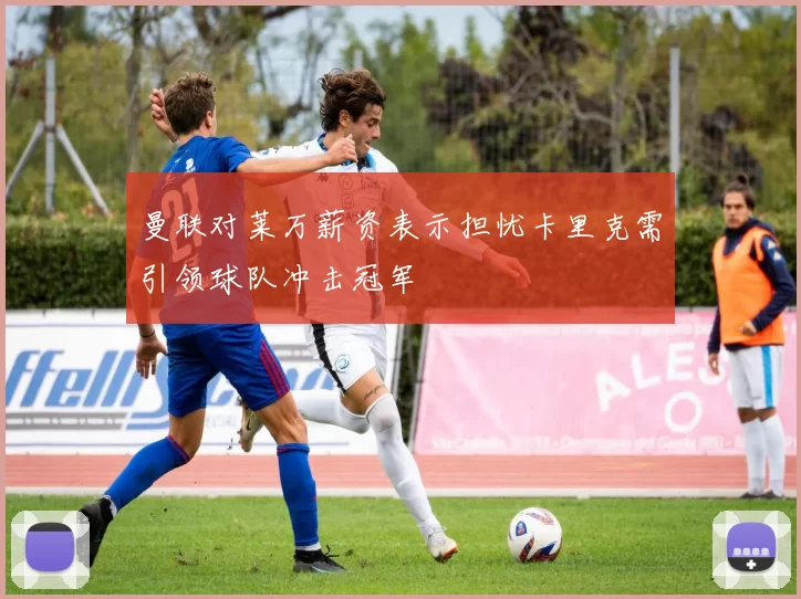曼联对莱万薪资表示担忧卡里克需引领球队冲击冠军