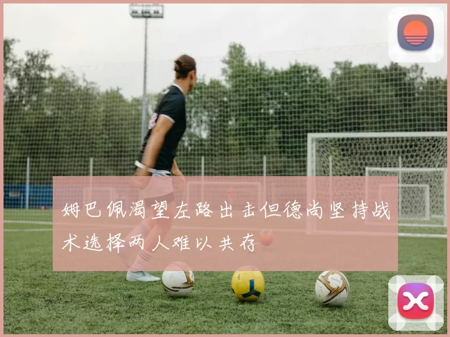 姆巴佩渴望左路出击但德尚坚持战术选择两人难以共存