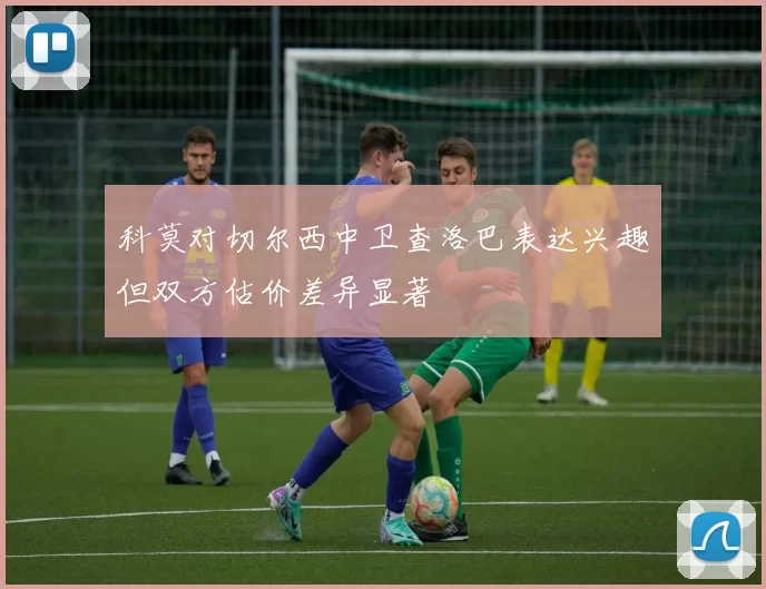 科莫对切尔西中卫查洛巴表达兴趣但双方估价差异显著