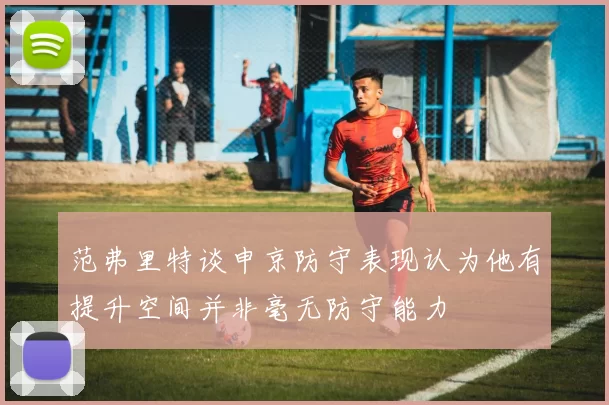 范弗里特谈申京防守表现认为他有提升空间并非毫无防守能力