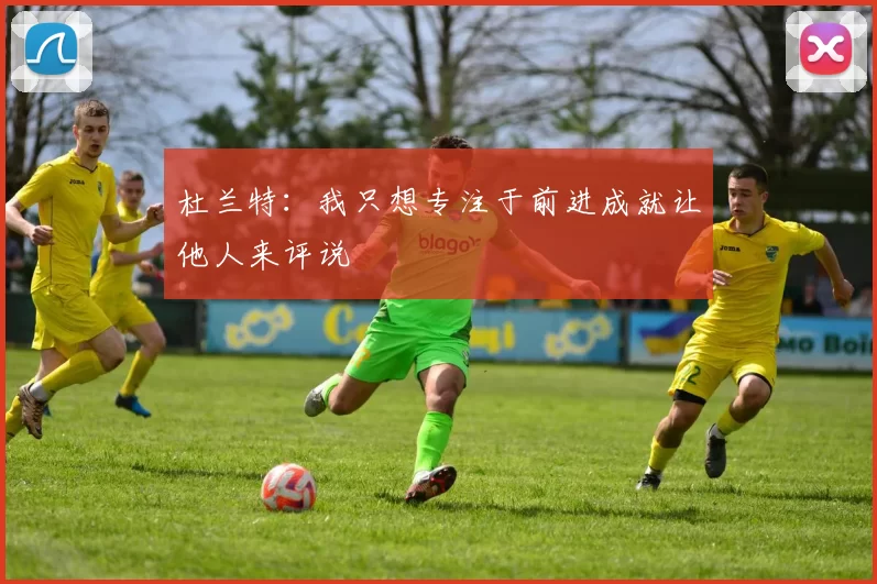 杜兰特：我只想专注于前进成就让他人来评说