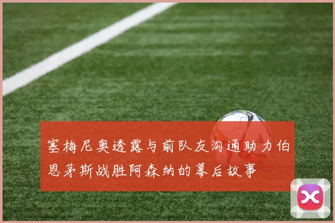 塞梅尼奥透露与前队友沟通助力伯恩茅斯战胜阿森纳的幕后故事