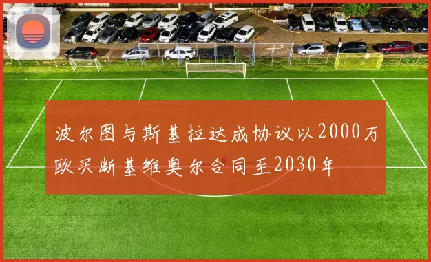 波尔图与斯基拉达成协议以2000万欧买断基维奥尔合同至2030年