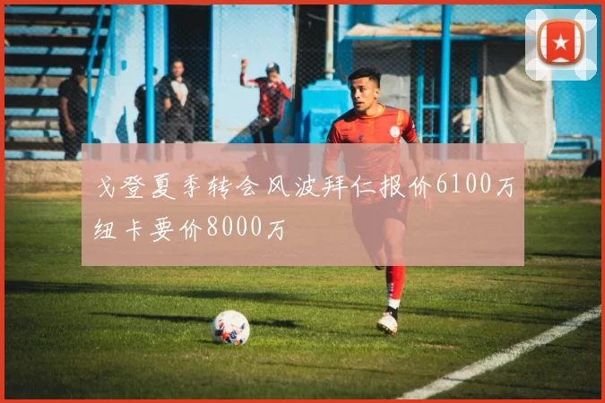 戈登夏季转会风波拜仁报价6100万纽卡要价8000万