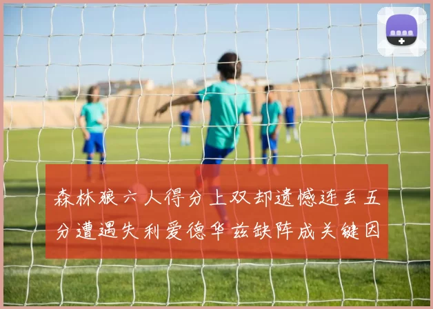 森林狼六人得分上双却遗憾连丢五分遭遇失利爱德华兹缺阵成关键因素