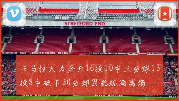卡马拉火力全开16投10中三分球13投8中砍下30分却因犯规满离场