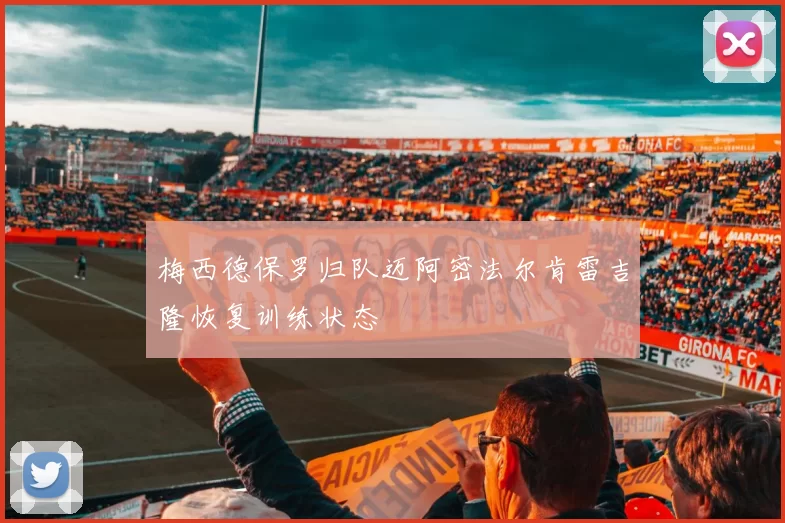 梅西德保罗归队迈阿密法尔肯雷吉隆恢复训练状态