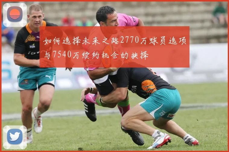 如何选择未来之路2770万球员选项与7540万续约机会的抉择