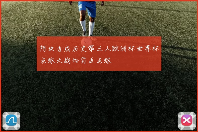 阿坎吉成历史第三人欧洲杯世界杯点球大战均罚丢点球