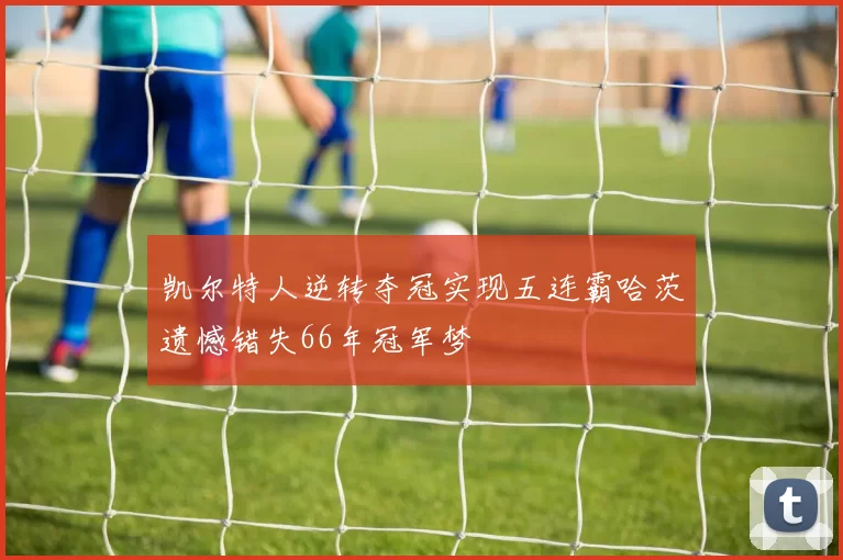 凯尔特人逆转夺冠实现五连霸哈茨遗憾错失66年冠军梦