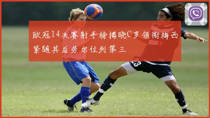 欧冠14决赛射手榜揭晓C罗领衔梅西紧随其后劳尔位列第三