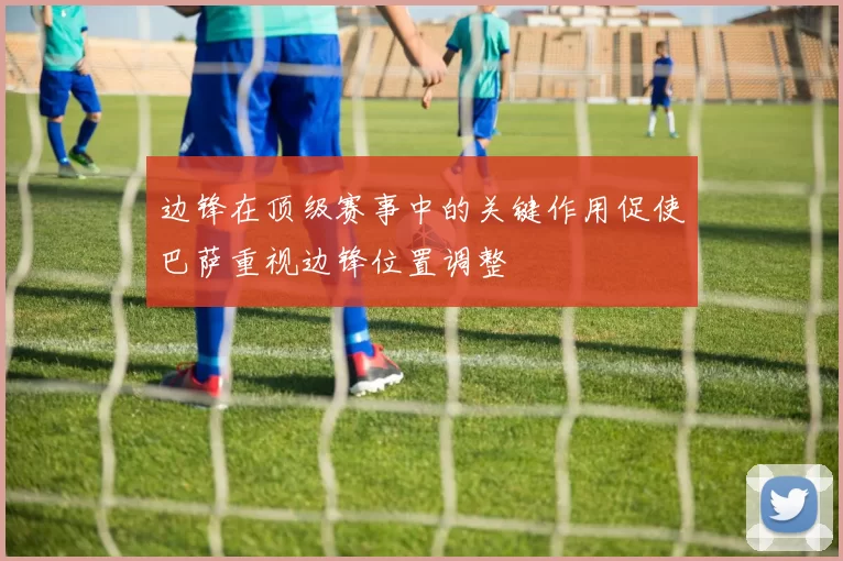 边锋在顶级赛事中的关键作用促使巴萨重视边锋位置调整
