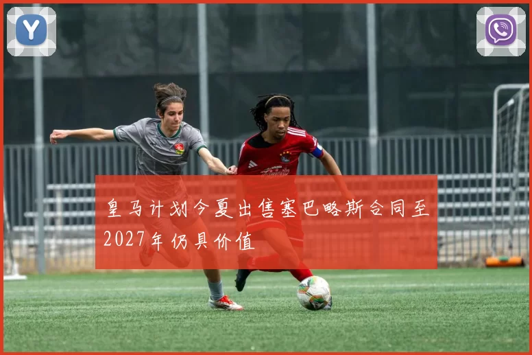 皇马计划今夏出售塞巴略斯合同至2027年仍具价值