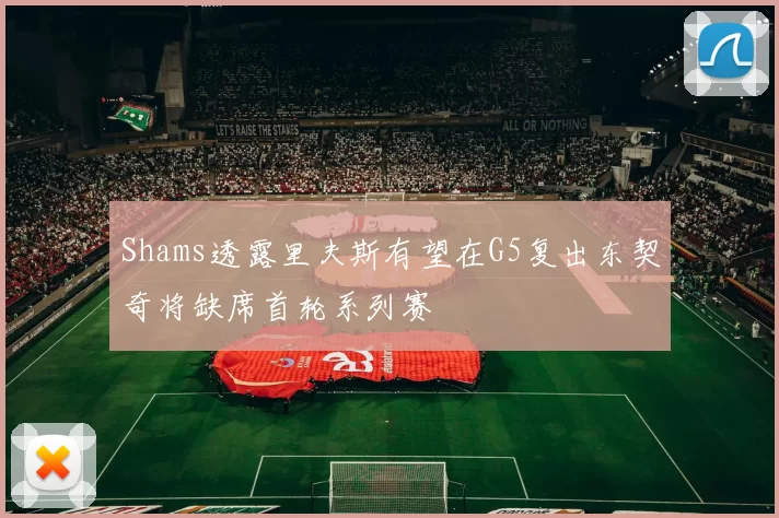 Shams透露里夫斯有望在G5复出东契奇将缺席首轮系列赛