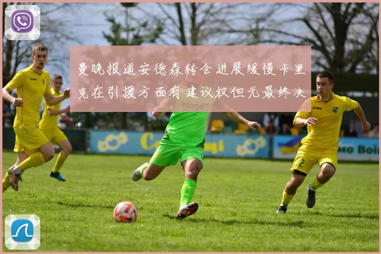 曼晚报道安德森转会进展缓慢卡里克在引援方面有建议权但无最终决定权