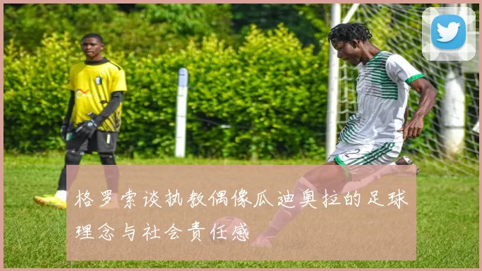 格罗索谈执教偶像瓜迪奥拉的足球理念与社会责任感