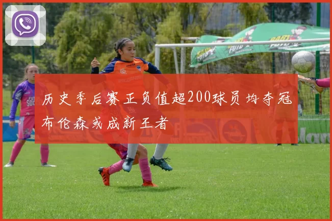 历史季后赛正负值超200球员均夺冠布伦森或成新王者