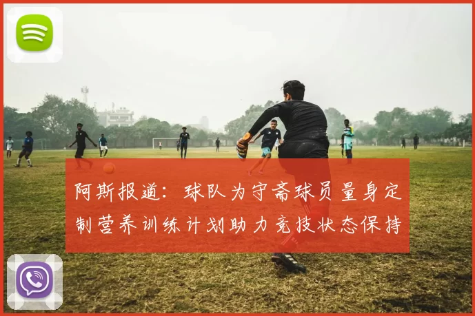 阿斯报道：球队为守斋球员量身定制营养训练计划助力竞技状态保持