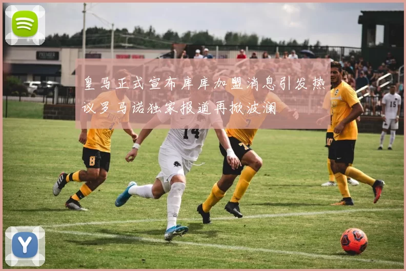 皇马正式宣布库库加盟消息引发热议罗马诺独家报道再掀波澜