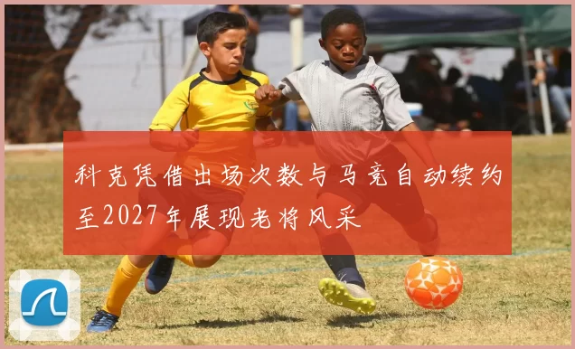 科克凭借出场次数与马竞自动续约至2027年展现老将风采