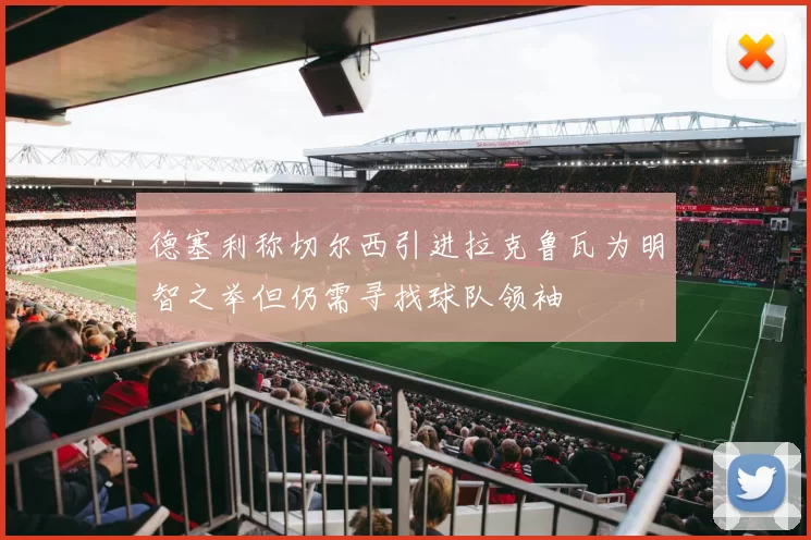 德塞利称切尔西引进拉克鲁瓦为明智之举但仍需寻找球队领袖