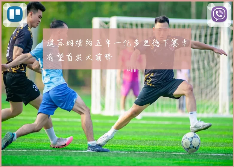 道苏姆续约五年一亿多里德下赛季有望首发大前锋