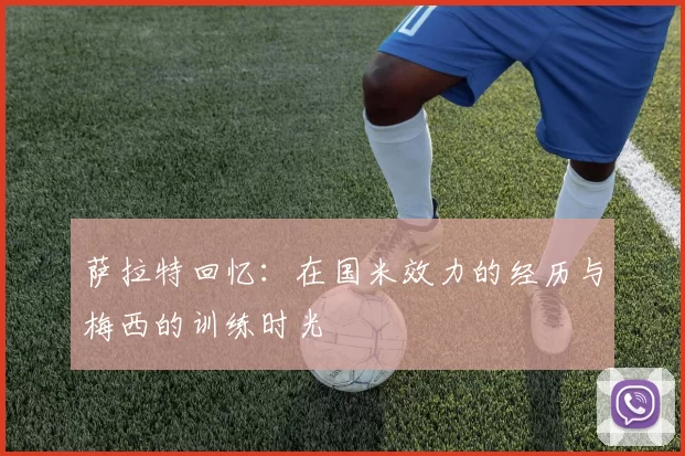 萨拉特回忆：在国米效力的经历与梅西的训练时光