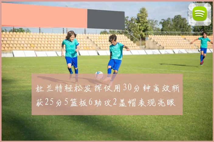杜兰特轻松发挥仅用30分钟高效斩获25分5篮板6助攻2盖帽表现亮眼
