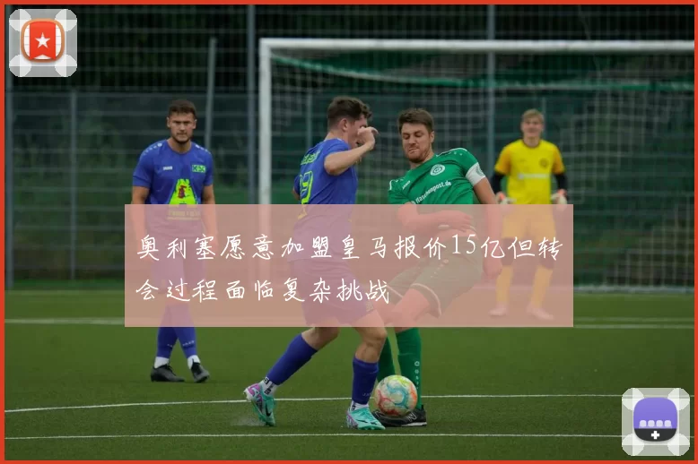 奥利塞愿意加盟皇马报价15亿但转会过程面临复杂挑战
