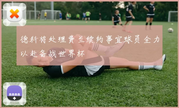德科将处理费兰续约事宜球员全力以赴备战世界杯
