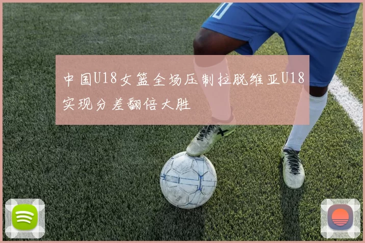 中国U18女篮全场压制拉脱维亚U18实现分差翻倍大胜